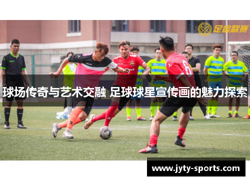 球场传奇与艺术交融 足球球星宣传画的魅力探索