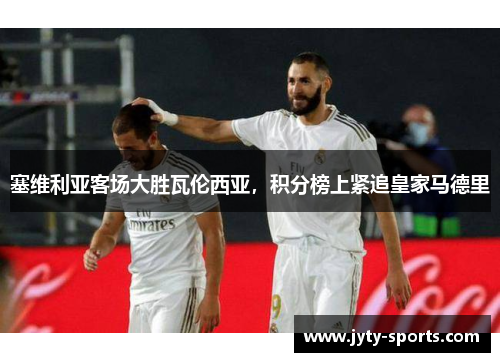 塞维利亚客场大胜瓦伦西亚，积分榜上紧追皇家马德里